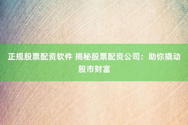 正规股票配资软件 揭秘股票配资公司：助你撬动股市财富