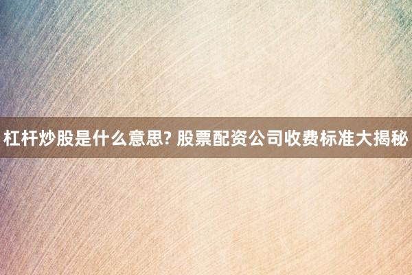 杠杆炒股是什么意思? 股票配资公司收费标准大揭秘