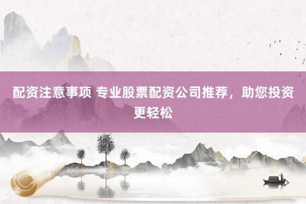 配资注意事项 专业股票配资公司推荐，助您投资更轻松