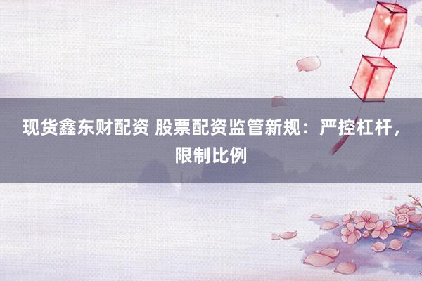 现货鑫东财配资 股票配资监管新规：严控杠杆，限制比例