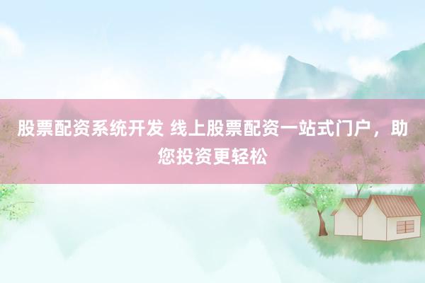 股票配资系统开发 线上股票配资一站式门户，助您投资更轻松