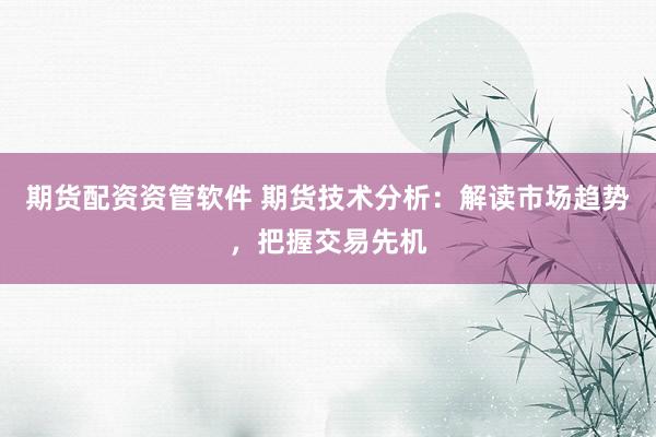 期货配资资管软件 期货技术分析：解读市场趋势，把握交易先机