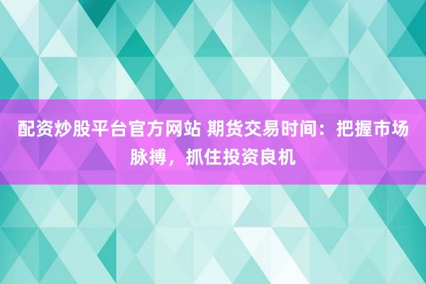配资炒股平台官方网站 期货交易时间：把握市场脉搏，抓住投资良机