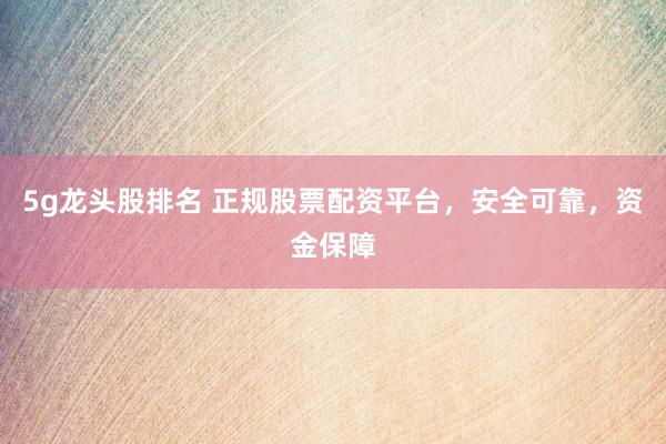 5g龙头股排名 正规股票配资平台，安全可靠，资金保障