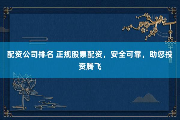 配资公司排名 正规股票配资，安全可靠，助您投资腾飞