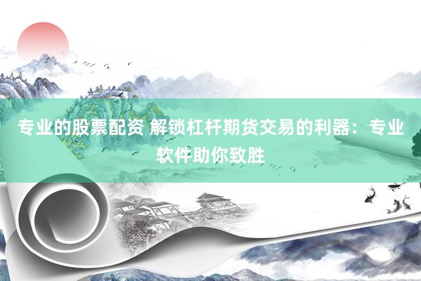 专业的股票配资 解锁杠杆期货交易的利器：专业软件助你致胜