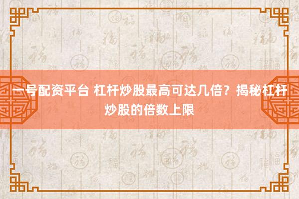 一号配资平台 杠杆炒股最高可达几倍？揭秘杠杆炒股的倍数上限