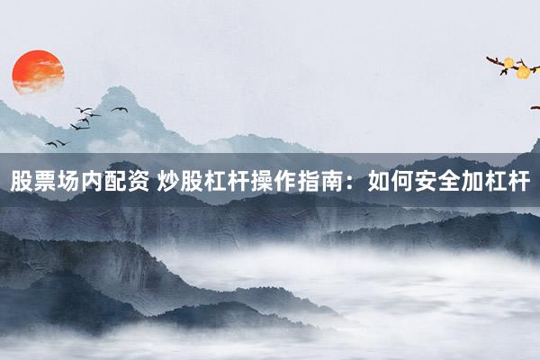 股票场内配资 炒股杠杆操作指南：如何安全加杠杆