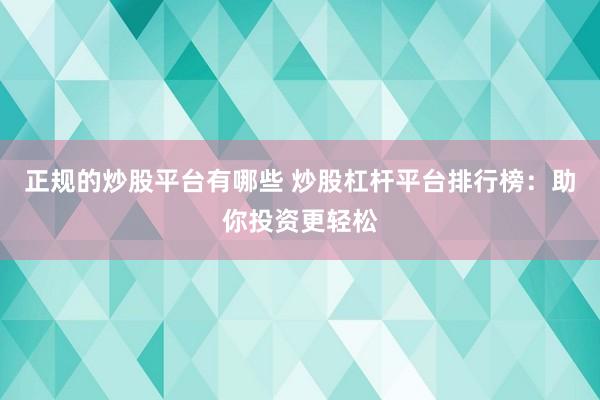 正规的炒股平台有哪些 炒股杠杆平台排行榜：助你投资更轻松