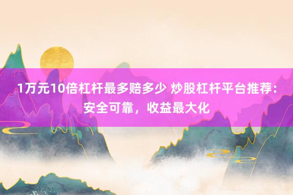1万元10倍杠杆最多赔多少 炒股杠杆平台推荐：安全可靠，收益最大化