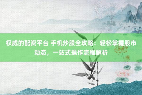 权威的配资平台 手机炒股全攻略：轻松掌握股市动态，一站式操作流程解析