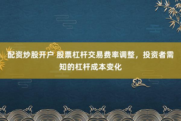 配资炒股开户 股票杠杆交易费率调整，投资者需知的杠杆成本变化
