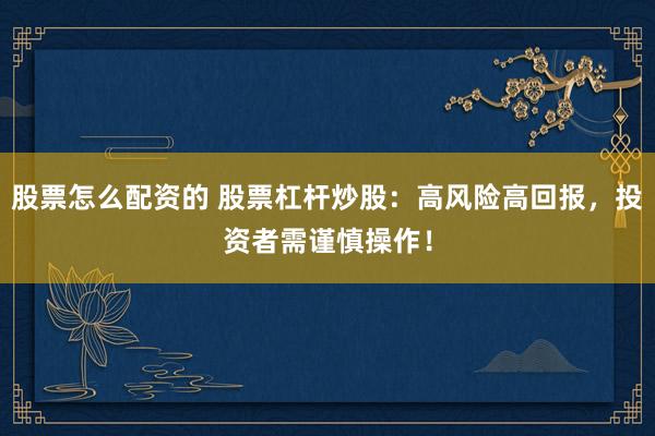 股票怎么配资的 股票杠杆炒股：高风险高回报，投资者需谨慎操作！