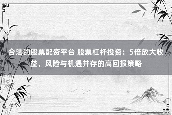 合法的股票配资平台 股票杠杆投资：5倍放大收益，风险与机遇并存的高回报策略