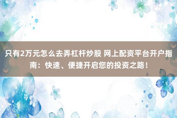 只有2万元怎么去弄杠杆炒股 网上配资平台开户指南：快速、便捷开启您的投资之路！