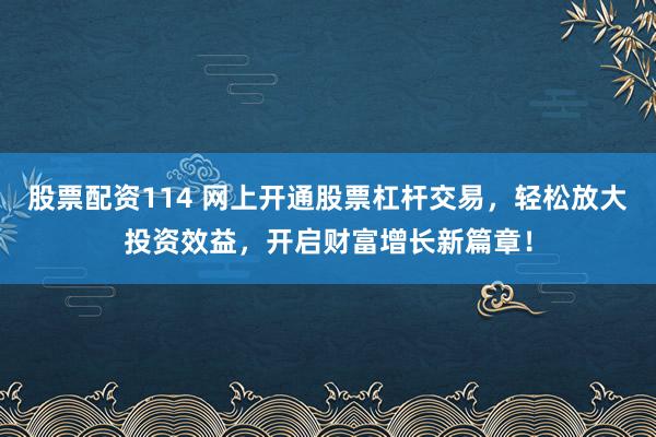 股票配资114 网上开通股票杠杆交易，轻松放大投资效益，开启财富增长新篇章！