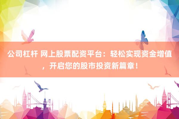 公司杠杆 网上股票配资平台：轻松实现资金增值，开启您的股市投资新篇章！