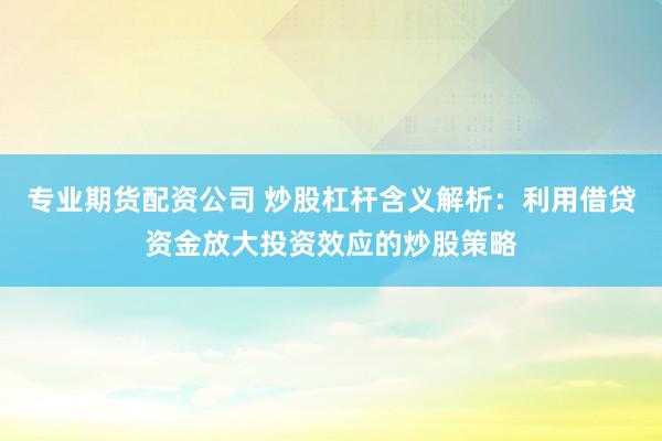 专业期货配资公司 炒股杠杆含义解析：利用借贷资金放大投资效应的炒股策略