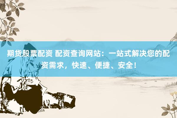 期货股票配资 配资查询网站：一站式解决您的配资需求，快速、便捷、安全！