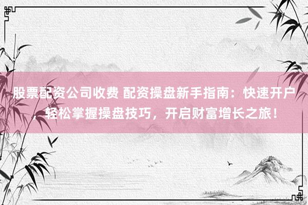 股票配资公司收费 配资操盘新手指南：快速开户，轻松掌握操盘技巧，开启财富增长之旅！