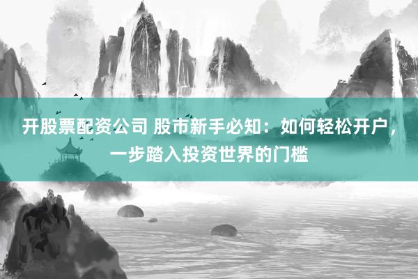 开股票配资公司 股市新手必知：如何轻松开户，一步踏入投资世界的门槛