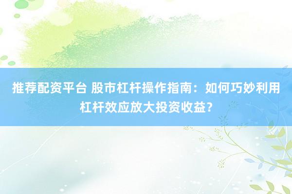推荐配资平台 股市杠杆操作指南：如何巧妙利用杠杆效应放大投资收益？