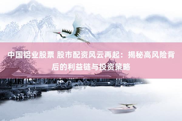 中国铝业股票 股市配资风云再起：揭秘高风险背后的利益链与投资策略
