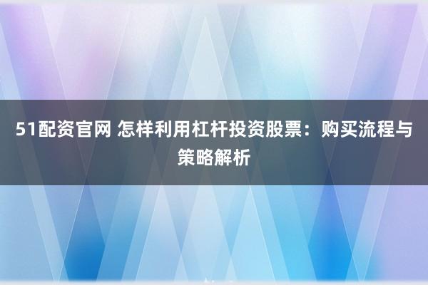 51配资官网 怎样利用杠杆投资股票：购买流程与策略解析