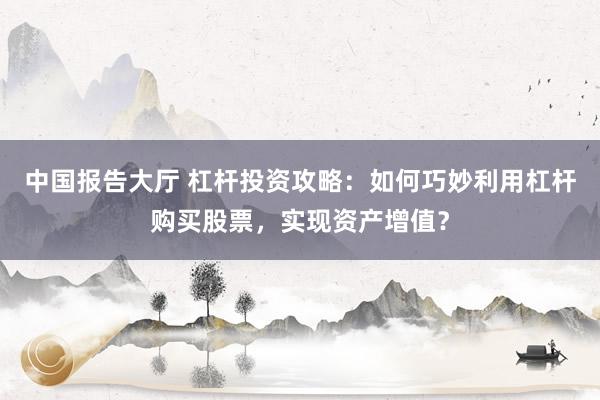 中国报告大厅 杠杆投资攻略：如何巧妙利用杠杆购买股票，实现资产增值？