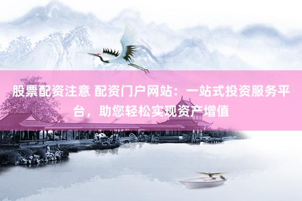 股票配资注意 配资门户网站：一站式投资服务平台，助您轻松实现资产增值