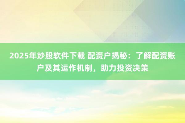 2025年炒股软件下载 配资户揭秘：了解配资账户及其运作机制，助力投资决策