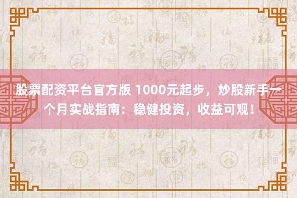 股票配资平台官方版 1000元起步，炒股新手一个月实战指南：稳健投资，收益可观！