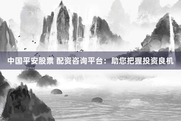 中国平安股票 配资咨询平台：助您把握投资良机