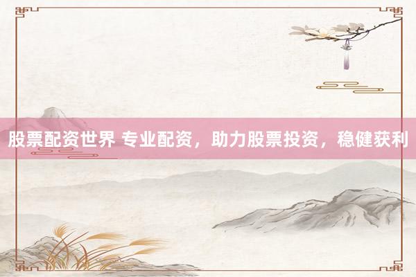 股票配资世界 专业配资，助力股票投资，稳健获利