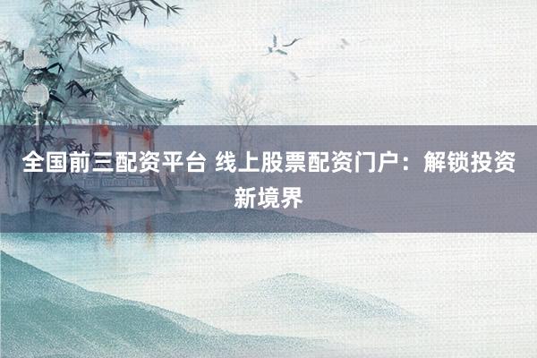 全国前三配资平台 线上股票配资门户：解锁投资新境界