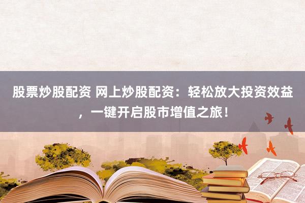 股票炒股配资 网上炒股配资：轻松放大投资效益，一键开启股市增值之旅！