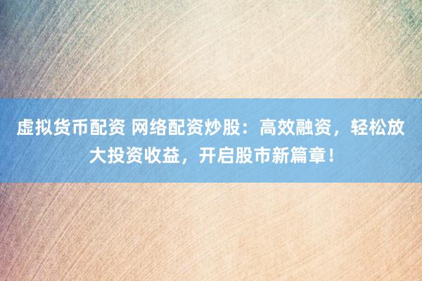虚拟货币配资 网络配资炒股：高效融资，轻松放大投资收益，开启股市新篇章！