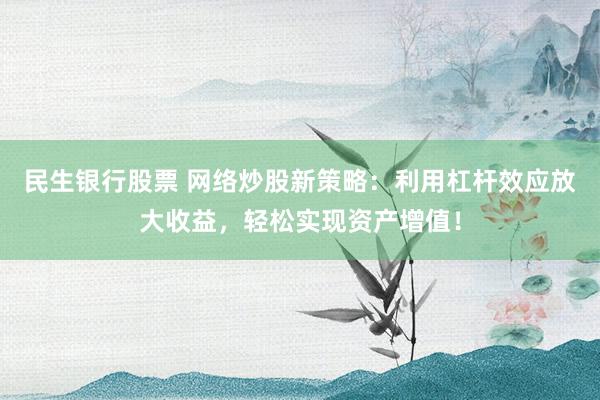 民生银行股票 网络炒股新策略：利用杠杆效应放大收益，轻松实现资产增值！