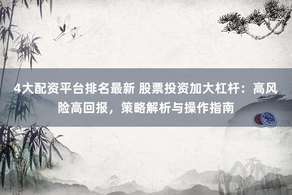 4大配资平台排名最新 股票投资加大杠杆：高风险高回报，策略解析与操作指南