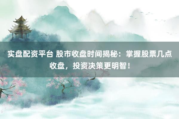 实盘配资平台 股市收盘时间揭秘：掌握股票几点收盘，投资决策更明智！