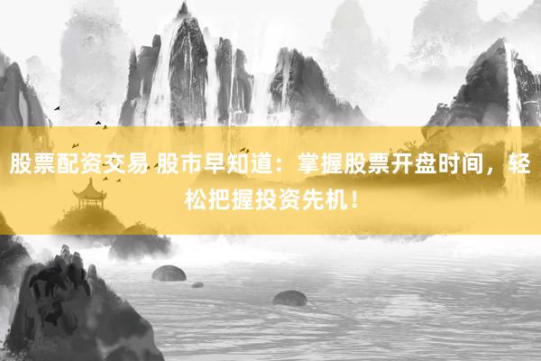 股票配资交易 股市早知道：掌握股票开盘时间，轻松把握投资先机！