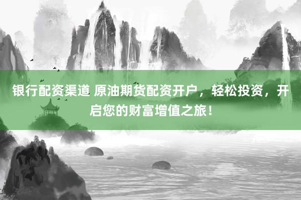 银行配资渠道 原油期货配资开户，轻松投资，开启您的财富增值之旅！