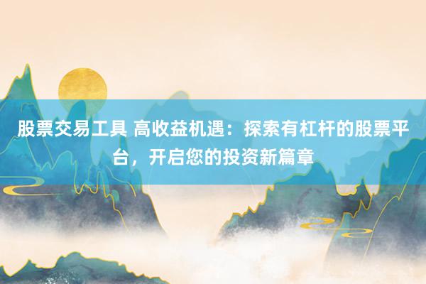 股票交易工具 高收益机遇：探索有杠杆的股票平台，开启您的投资新篇章