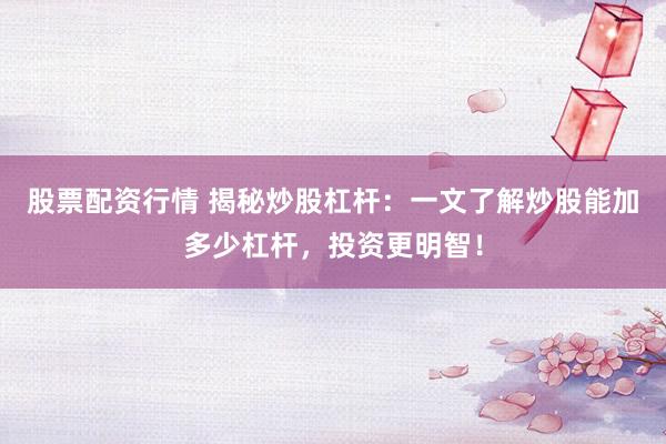 股票配资行情 揭秘炒股杠杆：一文了解炒股能加多少杠杆，投资更明智！