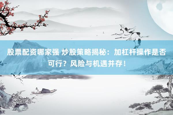股票配资哪家强 炒股策略揭秘：加杠杆操作是否可行？风险与机遇并存！