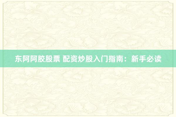 东阿阿胶股票 配资炒股入门指南：新手必读