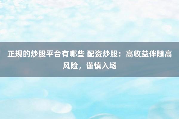 正规的炒股平台有哪些 配资炒股：高收益伴随高风险，谨慎入场
