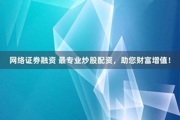 网络证劵融资 最专业炒股配资，助您财富增值！