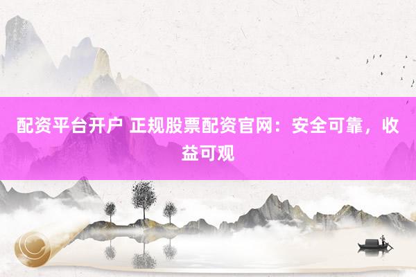 配资平台开户 正规股票配资官网：安全可靠，收益可观