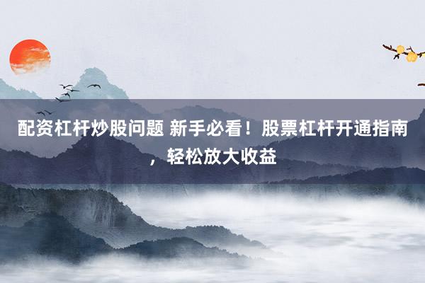 配资杠杆炒股问题 新手必看！股票杠杆开通指南，轻松放大收益